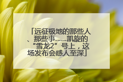 远征极地的那些人、那些事……凯旋的“雪龙2”号上，这场发布会感人至深