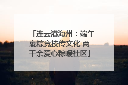 连云港海州：端午裹粽竞技传文化 两千余爱心粽暖社区