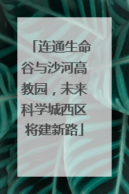 连通生命谷与沙河高教园，未来科学城西区将建新路
