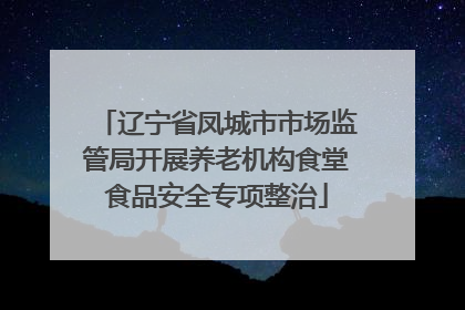 辽宁省凤城市市场监管局开展养老机构食堂食品安全专项整治