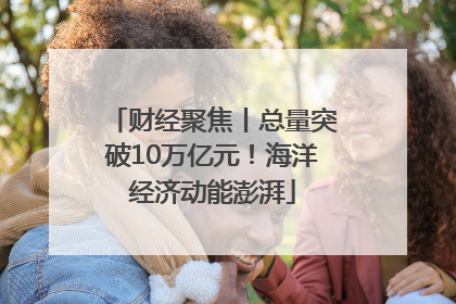 财经聚焦丨总量突破10万亿元！海洋经济动能澎湃