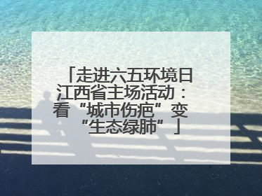 走进六五环境日江西省主场活动：看“城市伤疤”变“生态绿肺”