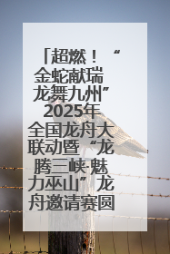 超燃！“金蛇献瑞 龙舞九州”2025年全国龙舟大联动暨“龙腾三峡·魅力巫山”龙舟邀请赛圆满落幕！