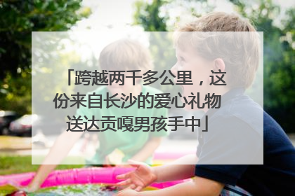 跨越两千多公里，这份来自长沙的爱心礼物送达贡嘎男孩手中