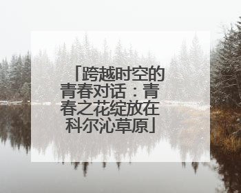 跨越时空的青春对话：青春之花绽放在科尔沁草原