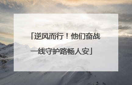 逆风而行！他们奋战一线守护路畅人安