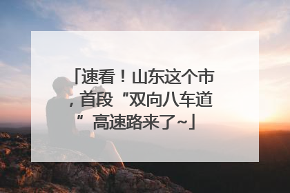 速看！山东这个市，首段“双向八车道”高速路来了~