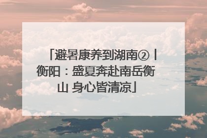 避暑康养到湖南②丨衡阳：盛夏奔赴南岳衡山 身心皆清凉