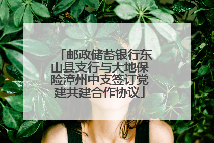 邮政储蓄银行东山县支行与大地保险漳州中支签订党建共建合作协议