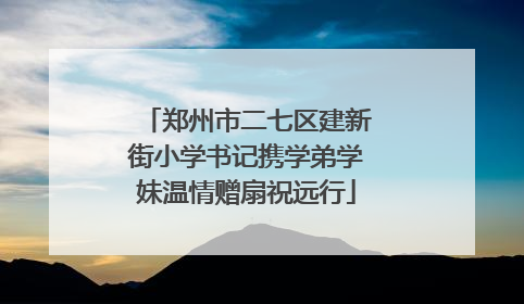 郑州市二七区建新街小学书记携学弟学妹温情赠扇祝远行