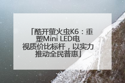 酷开萤火虫K6：重塑Mini LED电视质价比标杆，以实力推动全民普惠