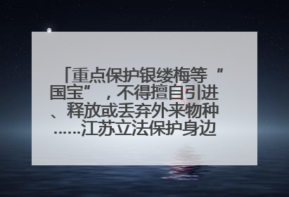 重点保护银缕梅等“国宝”，不得擅自引进、释放或丢弃外来物种……江苏立法保护身边的生物“朋友圈”