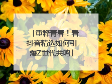 重释青春！看抖音精选如何引爆Z世代共鸣