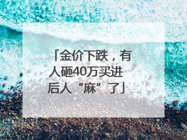 金价下跌，有人砸40万买进后人“麻”了