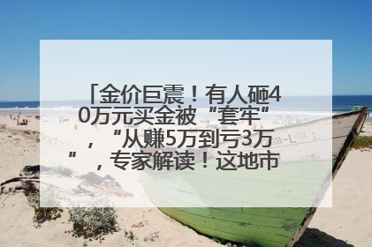 金价巨震！有人砸40万元买金被“套牢”，“从赚5万到亏3万”，专家解读！这地市民烈日下排队百米抢购黄金，“每克只要600多元”