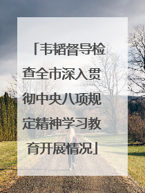韦韬督导检查全市深入贯彻中央八项规定精神学习教育开展情况