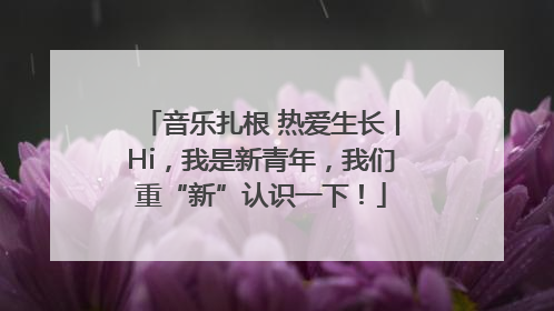 音乐扎根 热爱生长丨Hi，我是新青年，我们重“新”认识一下！