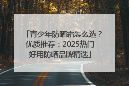 青少年防晒霜怎么选？优质推荐：2025热门好用防晒品牌精选