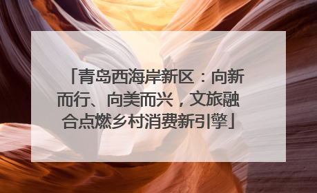 青岛西海岸新区：向新而行、向美而兴，文旅融合点燃乡村消费新引擎
