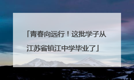 青春向远行！这批学子从江苏省镇江中学毕业了