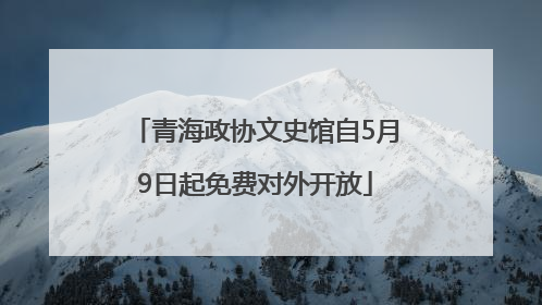 青海政协文史馆自5月9日起免费对外开放