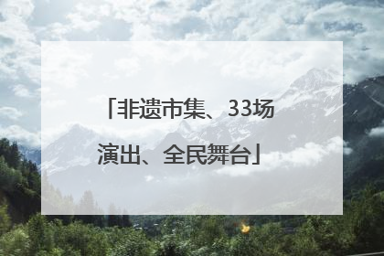 非遗市集、33场演出、全民舞台