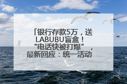 银行存款5万，送LABUBU盲盒！“电话快被打爆”，最新回应：统一活动，进货渠道不清楚