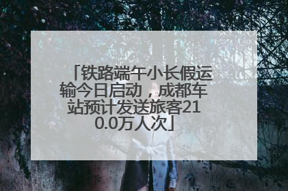 铁路端午小长假运输今日启动，成都车站预计发送旅客210.0万人次