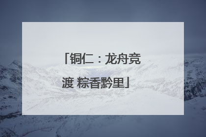 铜仁：龙舟竞渡 粽香黔里