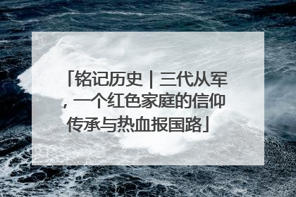 铭记历史｜三代从军，一个红色家庭的信仰传承与热血报国路