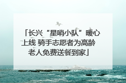 长兴“星哨小队”暖心上线 骑手志愿者为高龄老人免费送餐到家