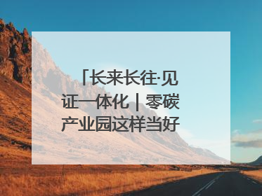 长来长往·见证一体化｜零碳产业园这样当好“碳”路先锋