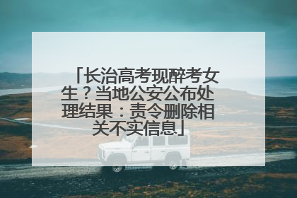 长治高考现醉考女生？当地公安公布处理结果：责令删除相关不实信息