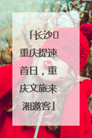 长沙⇌重庆提速首日，重庆文旅来湘邀客