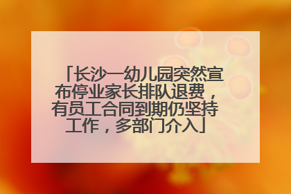 长沙一幼儿园突然宣布停业家长排队退费，有员工合同到期仍坚持工作，多部门介入