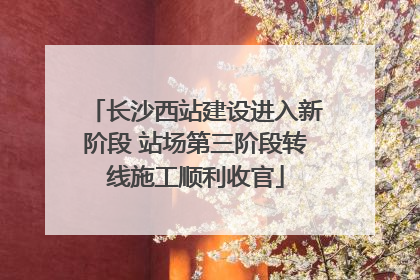 长沙西站建设进入新阶段 站场第三阶段转线施工顺利收官