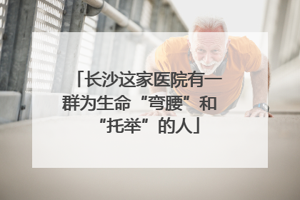 长沙这家医院有一群为生命“弯腰”和“托举”的人