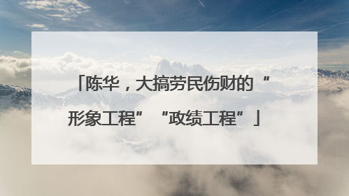 陈华，大搞劳民伤财的“形象工程”“政绩工程”