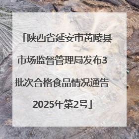 陕西省延安市黄陵县市场监督管理局发布3批次合格食品情况通告2025年第2号