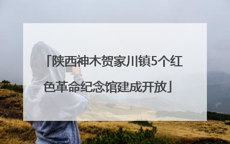 陕西神木贺家川镇5个红色革命纪念馆建成开放