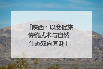 陕西：以赛促旅 传统武术与自然生态双向奔赴