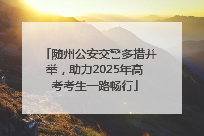 随州公安交警多措并举，助力2025年高考考生一路畅行