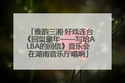 雅韵三湘·好戏连台《回望童年——写给ALBA的回信》音乐会在湖南音乐厅唱响