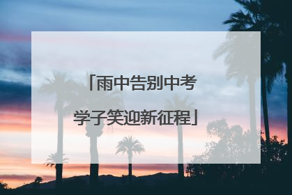 雨中告别中考 学子笑迎新征程