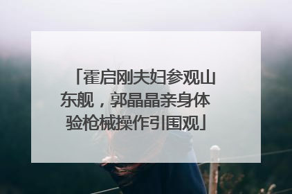 霍启刚夫妇参观山东舰，郭晶晶亲身体验枪械操作引围观