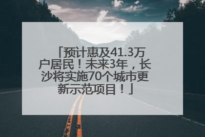 预计惠及41.3万户居民！未来3年，长沙将实施70个城市更新示范项目！
