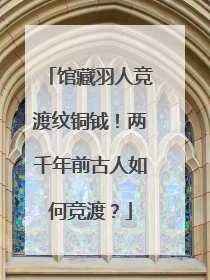 馆藏羽人竞渡纹铜钺！两千年前古人如何竞渡？