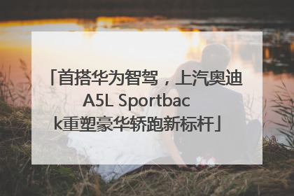 首搭华为智驾，上汽奥迪A5L Sportback重塑豪华轿跑新标杆
