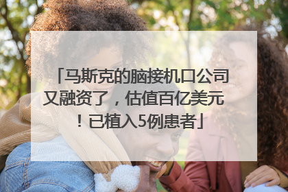 马斯克的脑接机口公司又融资了，估值百亿美元！已植入5例患者