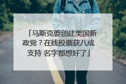 马斯克要创建美国新政党？在线投票获八成支持 名字都想好了